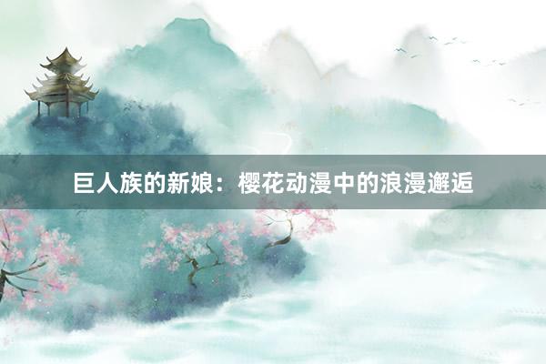 巨人族的新娘：樱花动漫中的浪漫邂逅