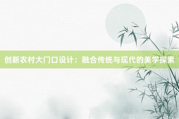 创新农村大门口设计：融合传统与现代的美学探索