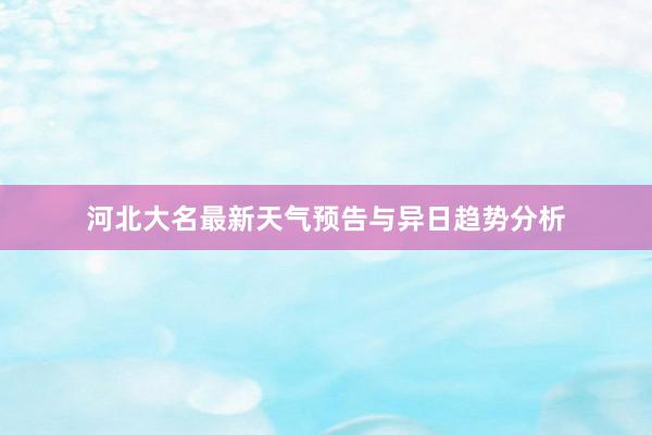 河北大名最新天气预告与异日趋势分析