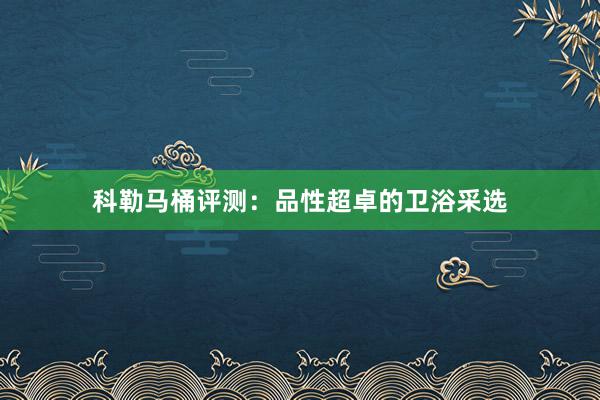 科勒马桶评测：品性超卓的卫浴采选